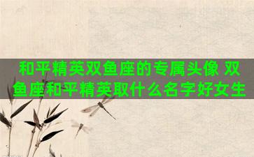 和平精英双鱼座的专属头像 双鱼座和平精英取什么名字好女生